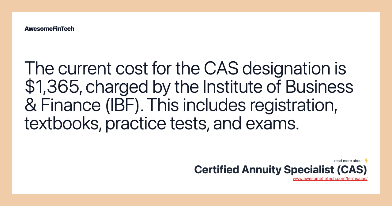 The current cost for the CAS designation is $1,365, charged by the Institute of Business & Finance (IBF). This includes registration, textbooks, practice tests, and exams.