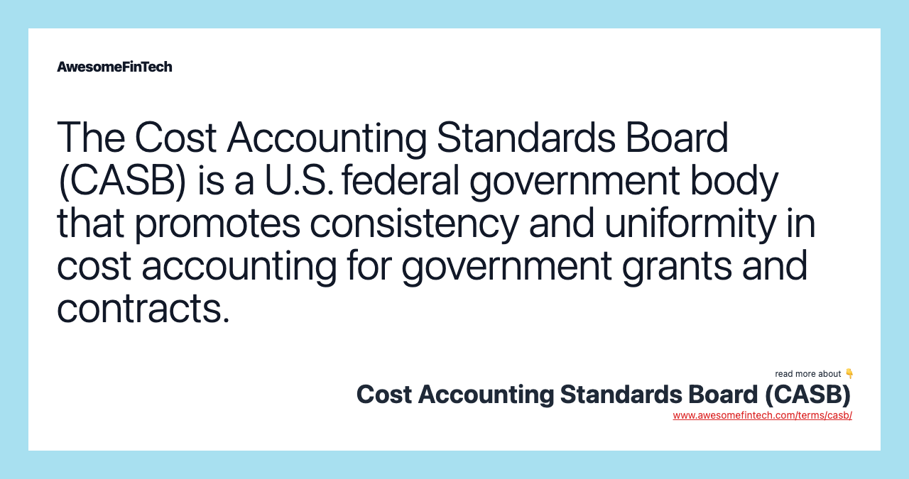 The Cost Accounting Standards Board (CASB) is a U.S. federal government body that promotes consistency and uniformity in cost accounting for government grants and contracts.