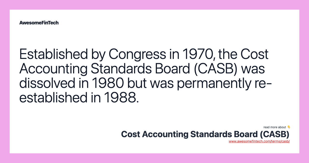 Established by Congress in 1970, the Cost Accounting Standards Board (CASB) was dissolved in 1980 but was permanently re-established in 1988.