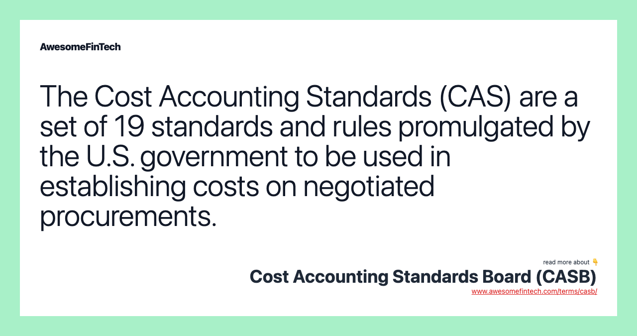 The Cost Accounting Standards (CAS) are a set of 19 standards and rules promulgated by the U.S. government to be used in establishing costs on negotiated procurements.