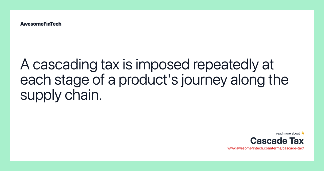 A cascading tax is imposed repeatedly at each stage of a product's journey along the supply chain.