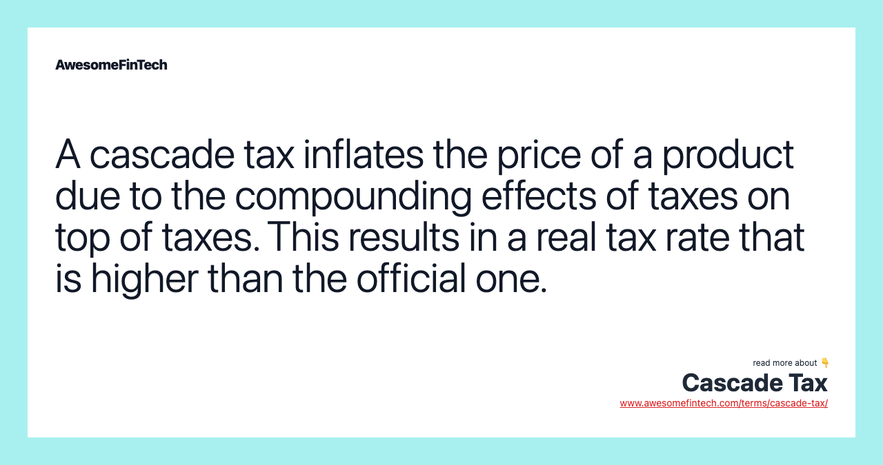 A cascade tax inflates the price of a product due to the compounding effects of taxes on top of taxes. This results in a real tax rate that is higher than the official one.