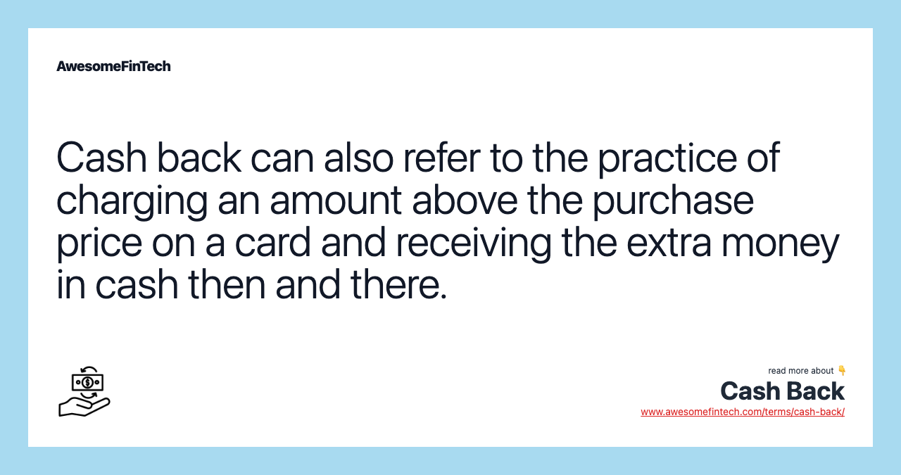 Cash back can also refer to the practice of charging an amount above the purchase price on a card and receiving the extra money in cash then and there.