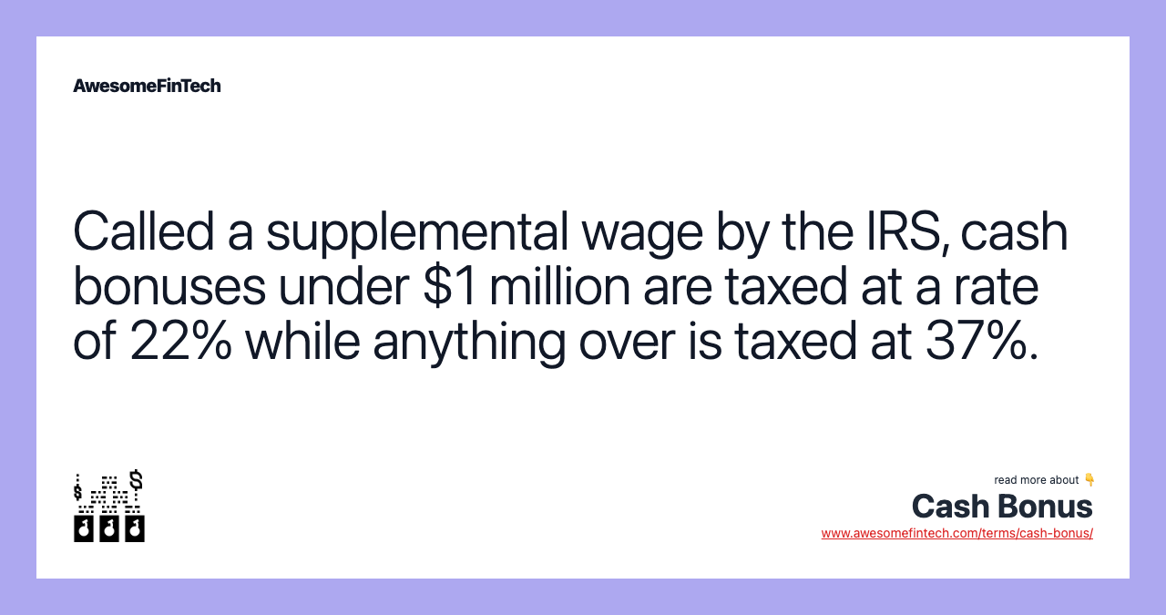 Called a supplemental wage by the IRS, cash bonuses under $1 million are taxed at a rate of 22% while anything over is taxed at 37%.