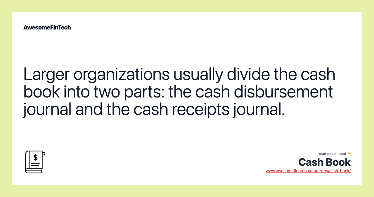 Larger organizations usually divide the cash book into two parts: the cash disbursement journal and the cash receipts journal.