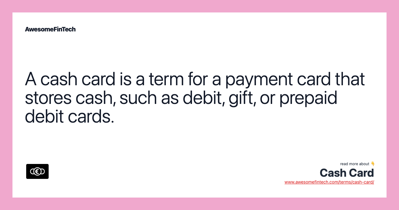 A cash card is a term for a payment card that stores cash, such as debit, gift, or prepaid debit cards.
