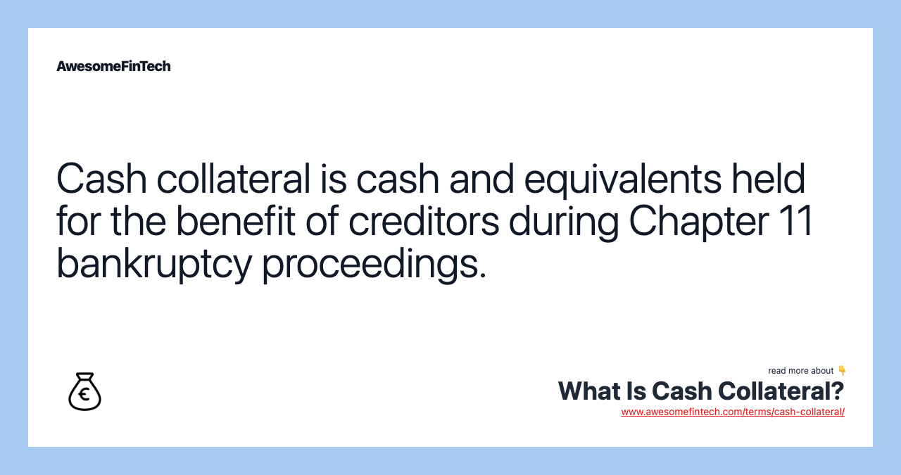 Cash collateral is cash and equivalents held for the benefit of creditors during Chapter 11 bankruptcy proceedings.