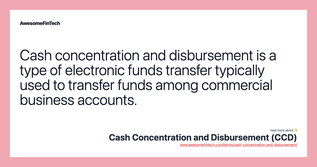 Cash concentration and disbursement is a type of electronic funds transfer typically used to transfer funds among commercial business accounts.