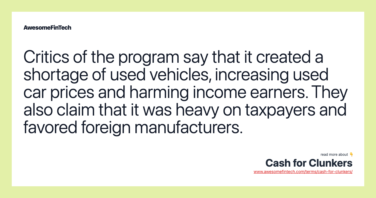 Critics of the program say that it created a shortage of used vehicles, increasing used car prices and harming income earners. They also claim that it was heavy on taxpayers and favored foreign manufacturers.