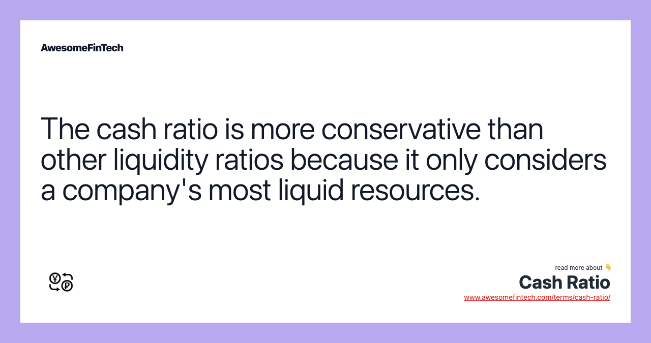 The cash ratio is more conservative than other liquidity ratios because it only considers a company's most liquid resources.