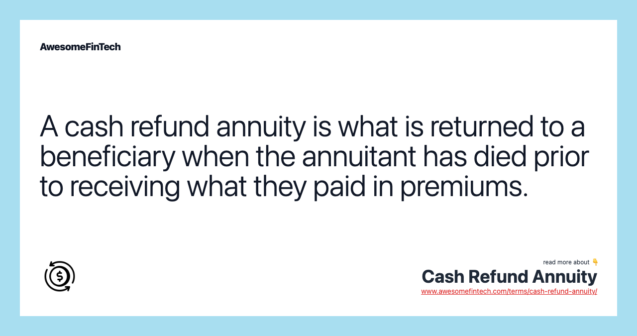 A cash refund annuity is what is returned to a beneficiary when the annuitant has died prior to receiving what they paid in premiums.