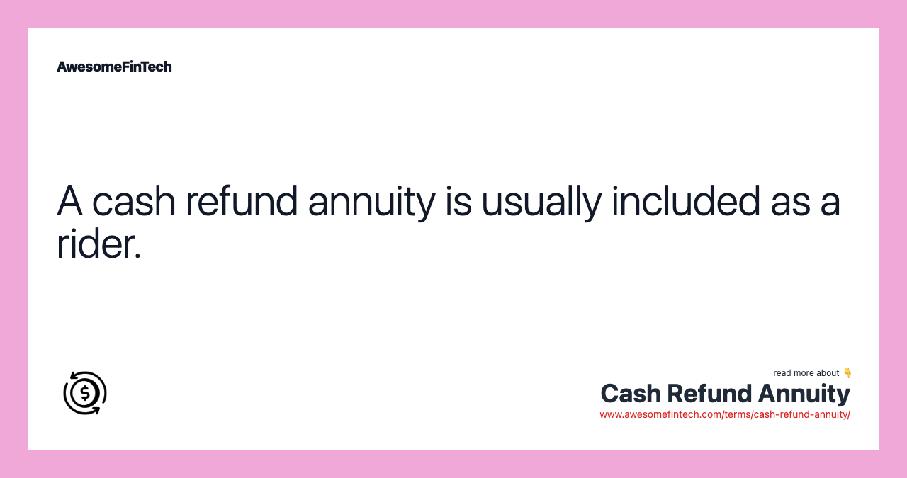 A cash refund annuity is usually included as a rider.