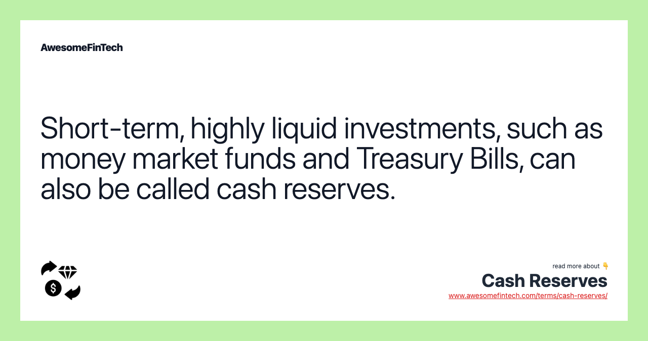Short-term, highly liquid investments, such as money market funds and Treasury Bills, can also be called cash reserves.