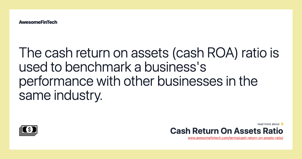 The cash return on assets (cash ROA) ratio is used to benchmark a business's performance with other businesses in the same industry.