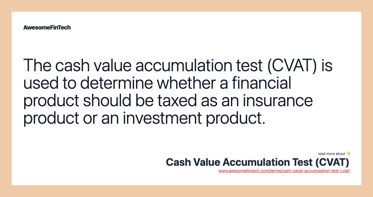 The cash value accumulation test (CVAT) is used to determine whether a financial product should be taxed as an insurance product or an investment product.