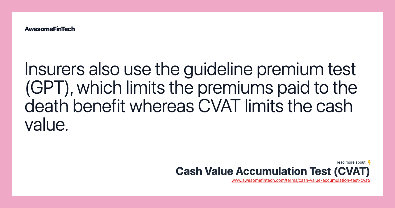 Insurers also use the guideline premium test (GPT), which limits the premiums paid to the death benefit whereas CVAT limits the cash value.