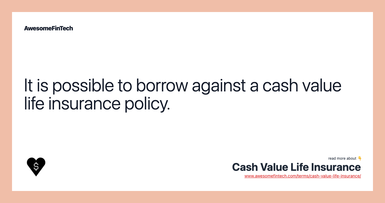 It is possible to borrow against a cash value life insurance policy.