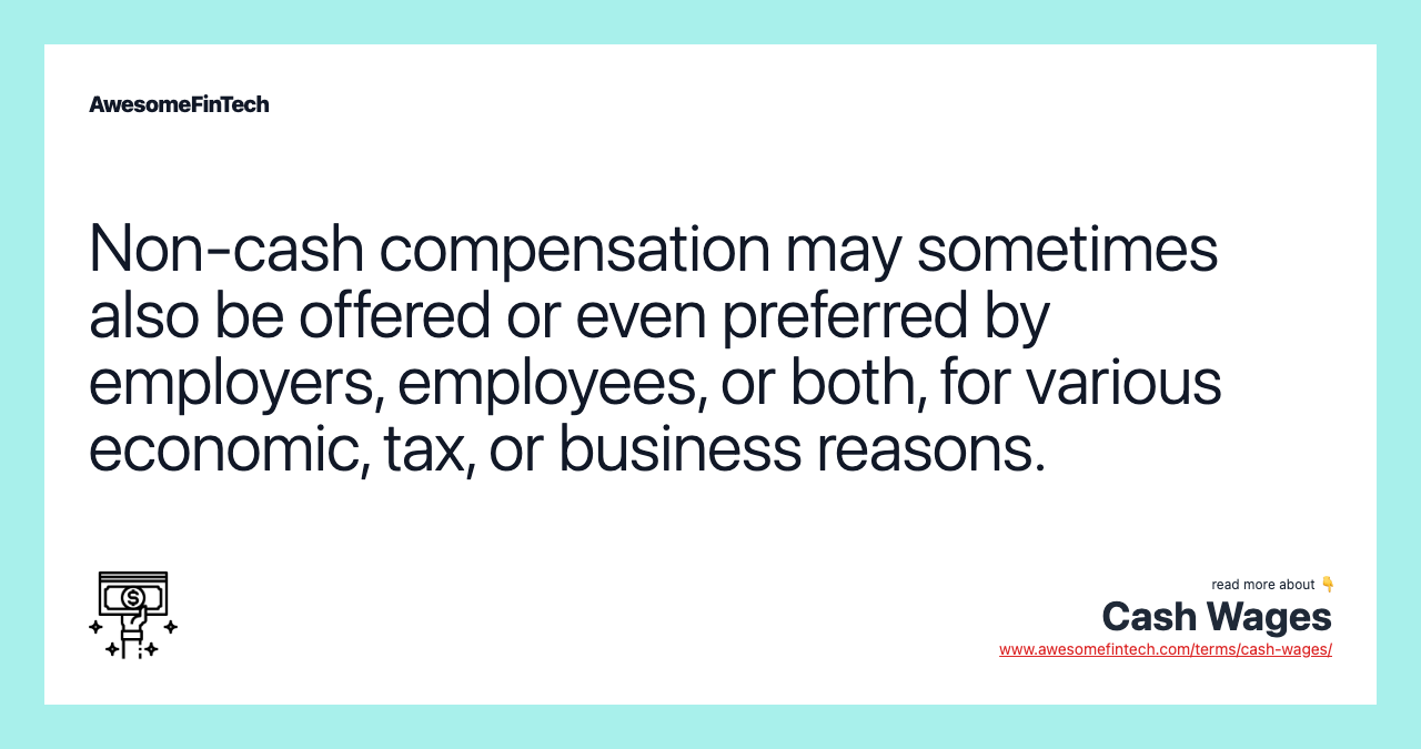 Non-cash compensation may sometimes also be offered or even preferred by employers, employees, or both, for various economic, tax, or business reasons.