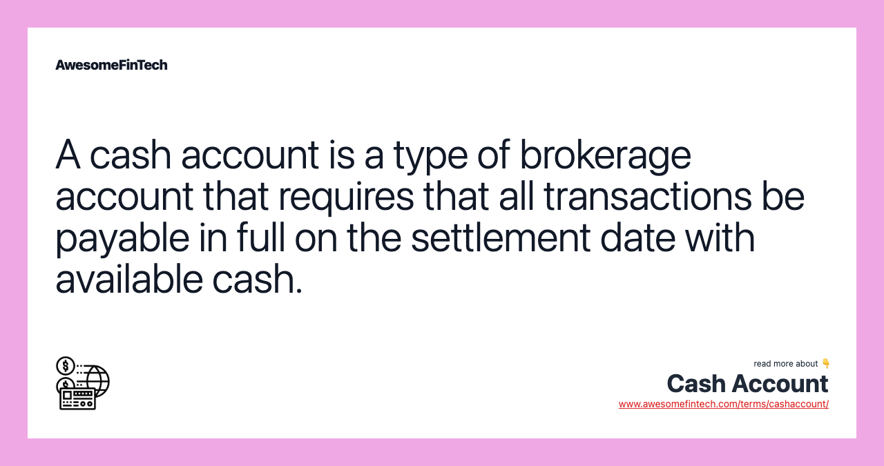 A cash account is a type of brokerage account that requires that all transactions be payable in full on the settlement date with available cash.
