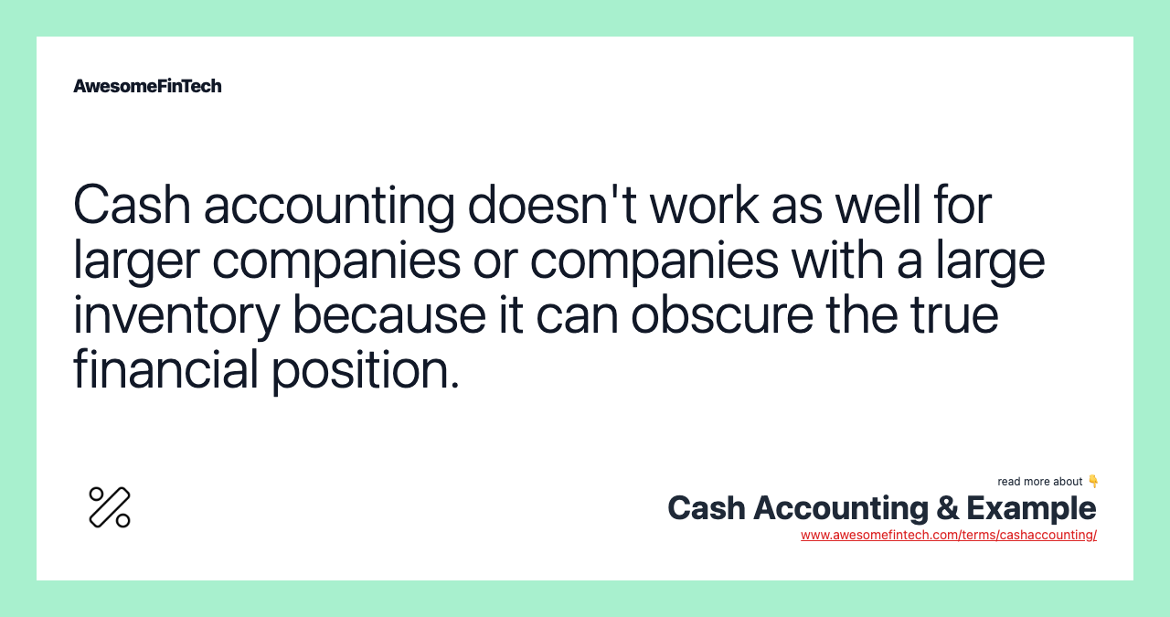 Cash accounting doesn't work as well for larger companies or companies with a large inventory because it can obscure the true financial position.