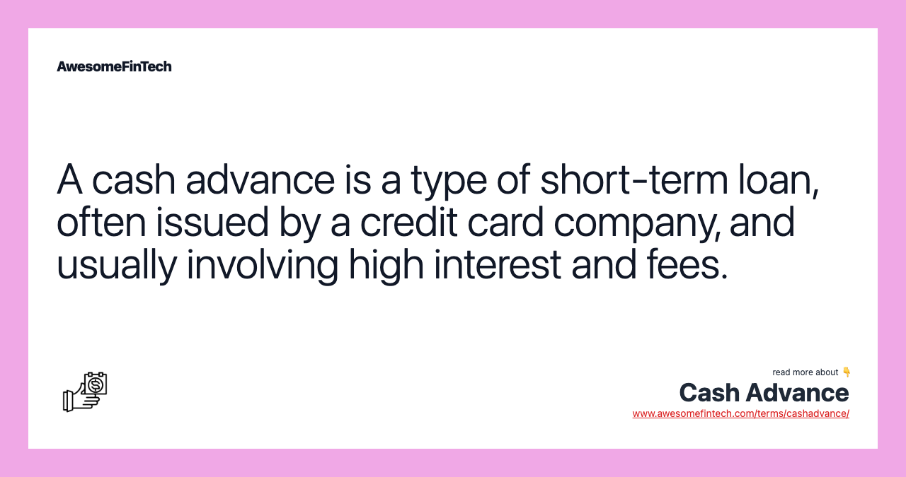 A cash advance is a type of short-term loan, often issued by a credit card company, and usually involving high interest and fees.