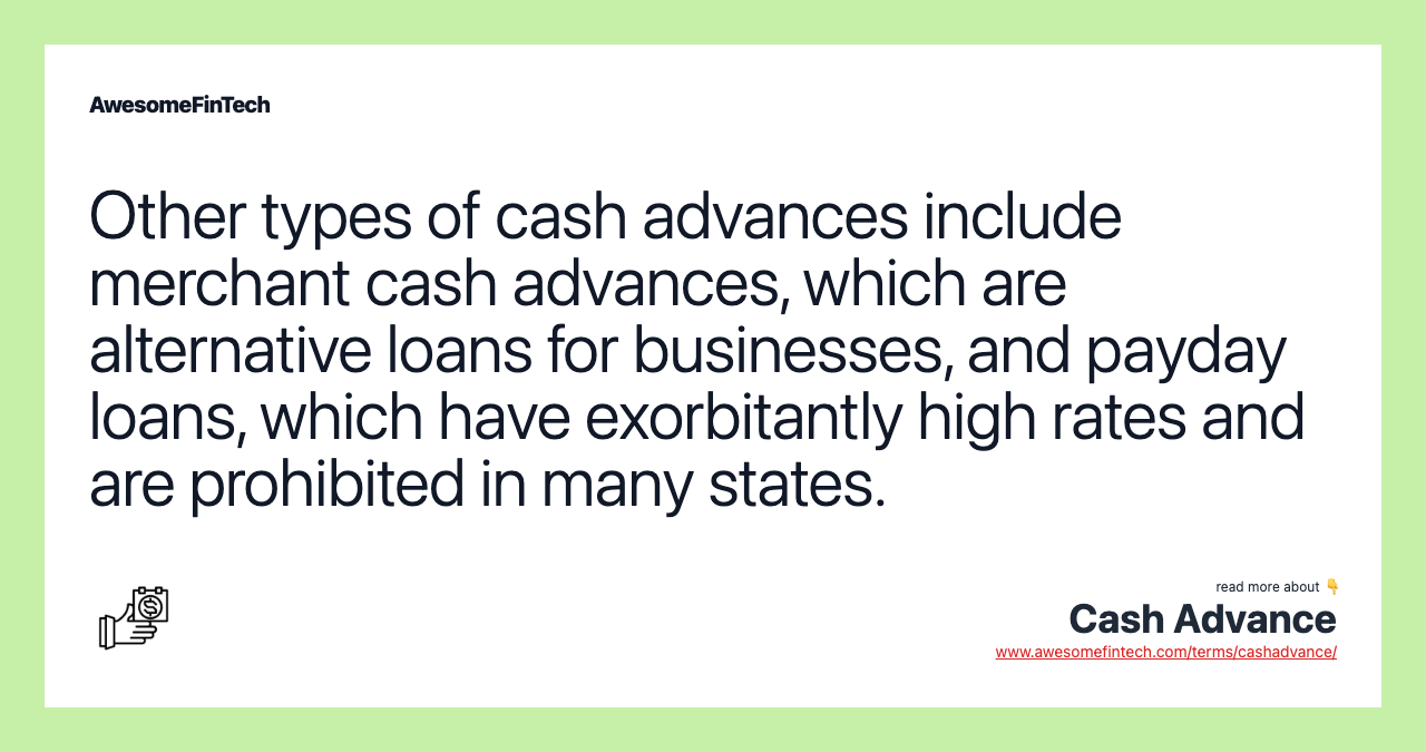 Other types of cash advances include merchant cash advances, which are alternative loans for businesses, and payday loans, which have exorbitantly high rates and are prohibited in many states.