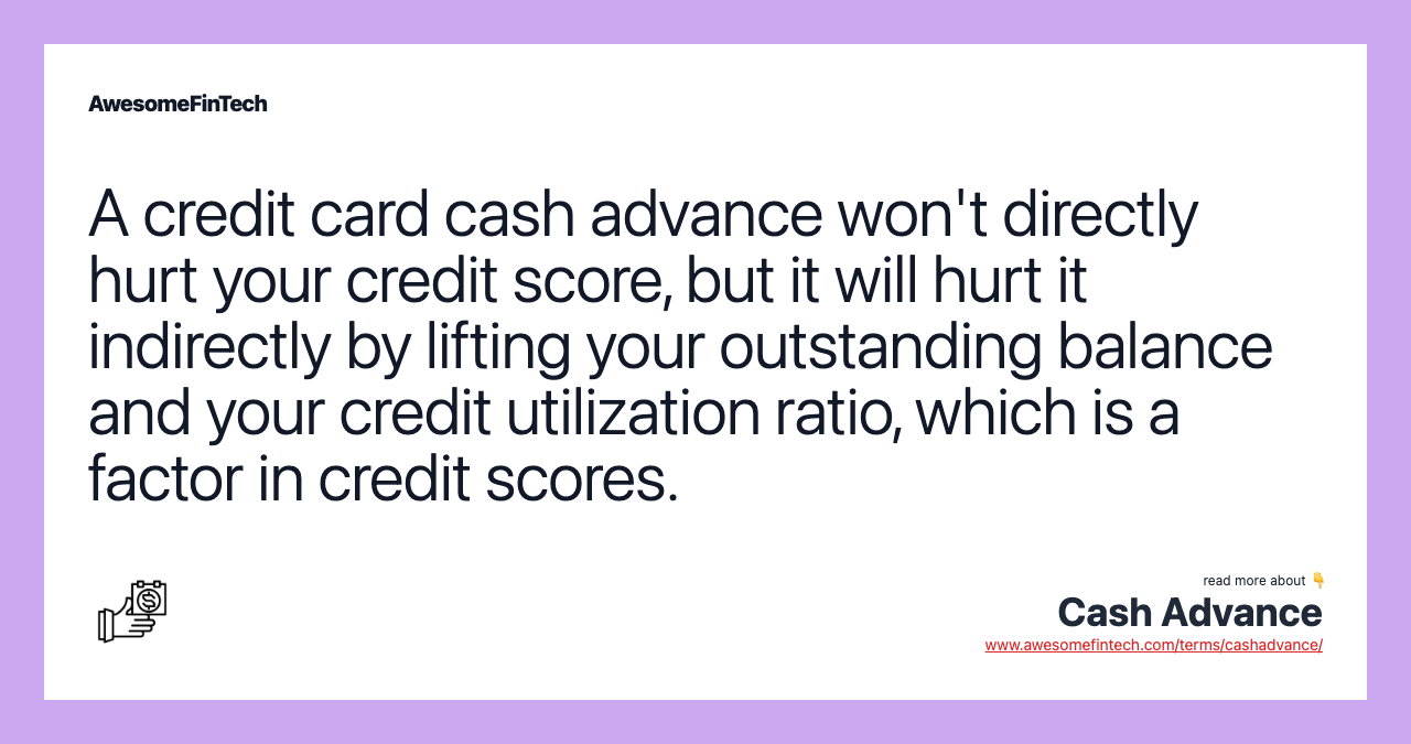 A credit card cash advance won't directly hurt your credit score, but it will hurt it indirectly by lifting your outstanding balance and your credit utilization ratio, which is a factor in credit scores.