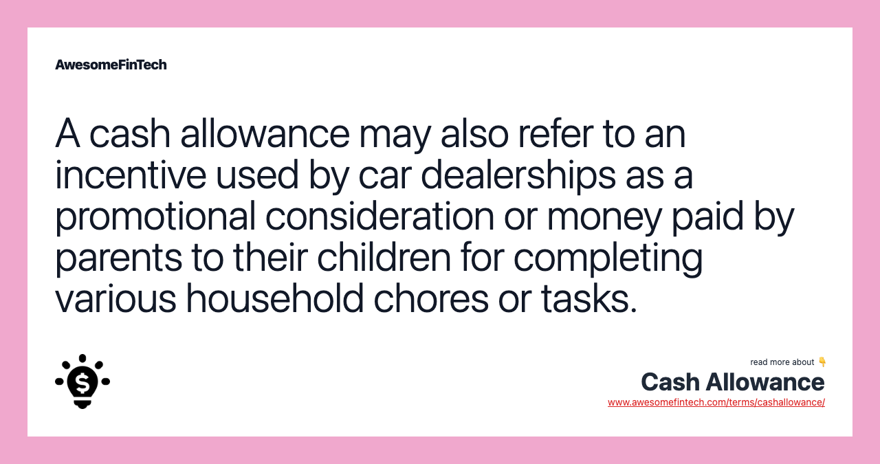 A cash allowance may also refer to an incentive used by car dealerships as a promotional consideration or money paid by parents to their children for completing various household chores or tasks.