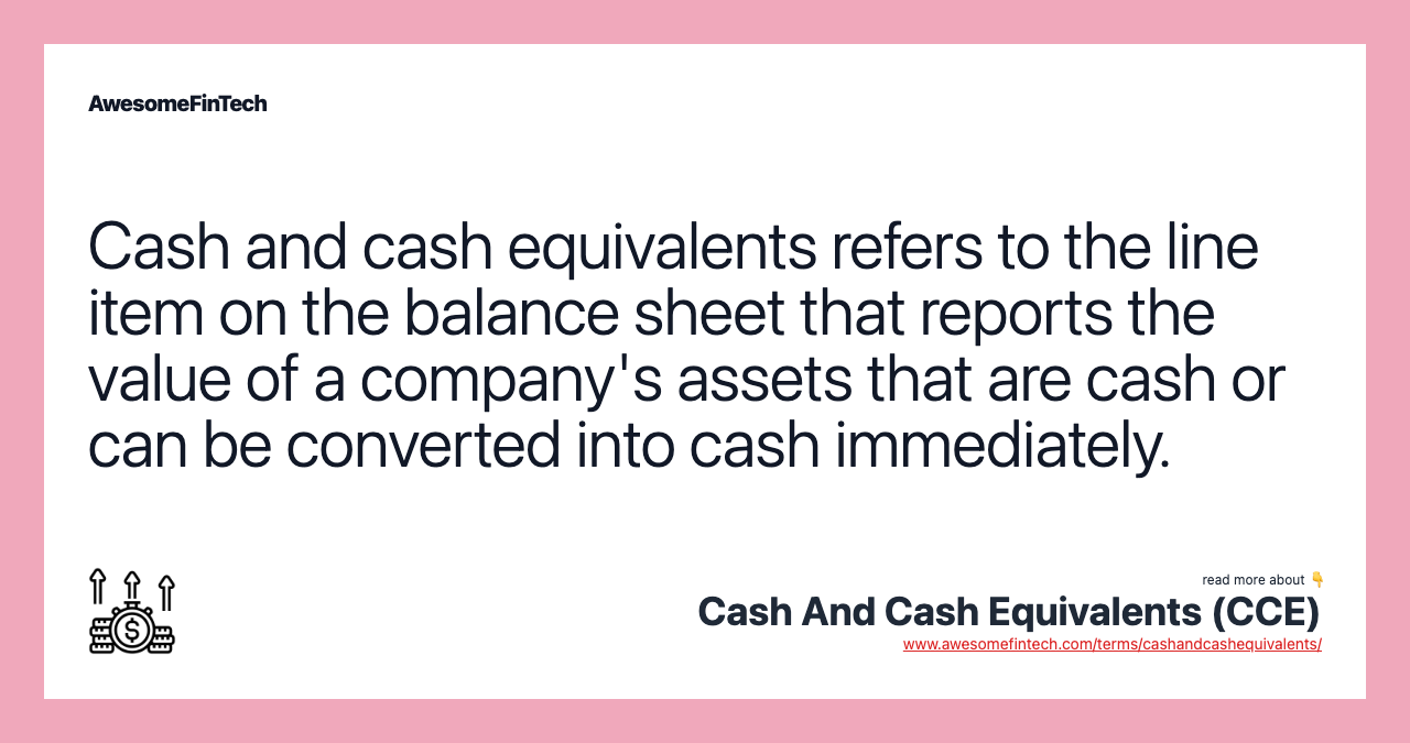 Cash and cash equivalents refers to the line item on the balance sheet that reports the value of a company's assets that are cash or can be converted into cash immediately.