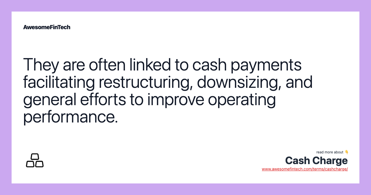 They are often linked to cash payments facilitating restructuring, downsizing, and general efforts to improve operating performance.