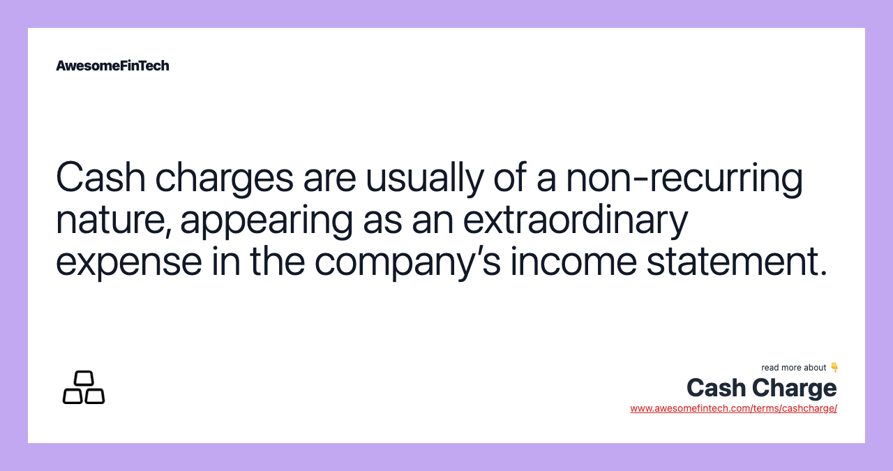 Cash charges are usually of a non-recurring nature, appearing as an extraordinary expense in the company’s income statement.