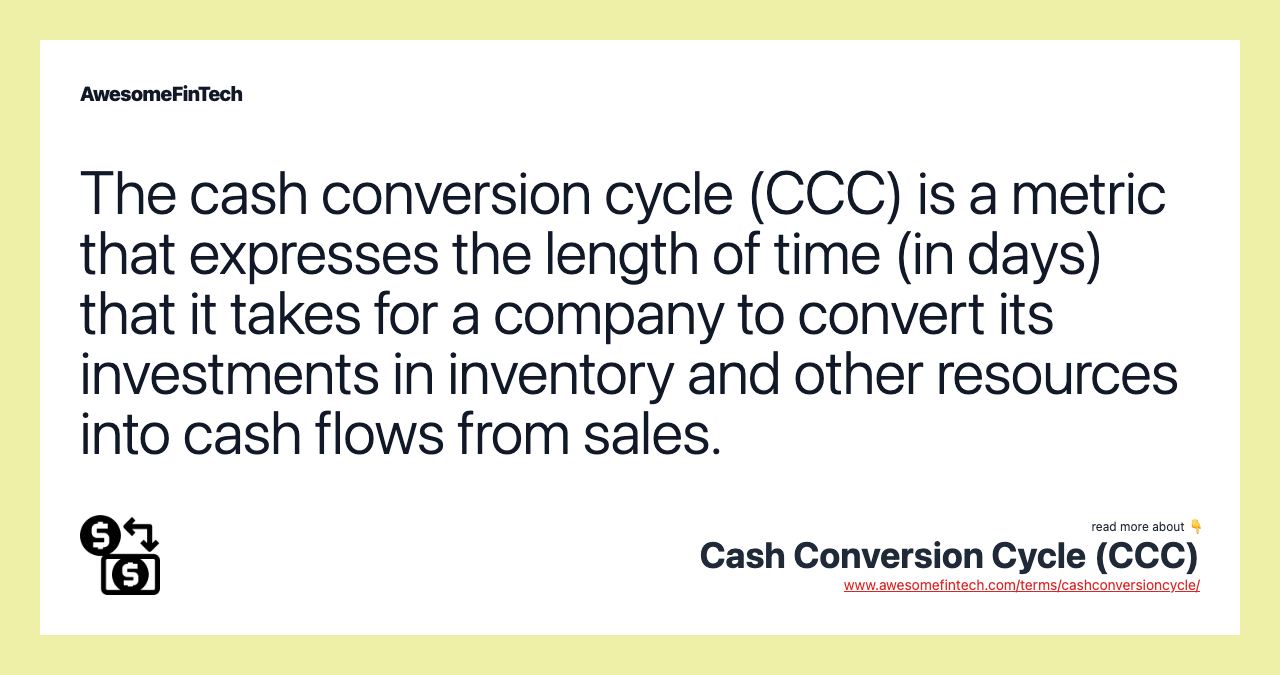 The cash conversion cycle (CCC) is a metric that expresses the length of time (in days) that it takes for a company to convert its investments in inventory and other resources into cash flows from sales.