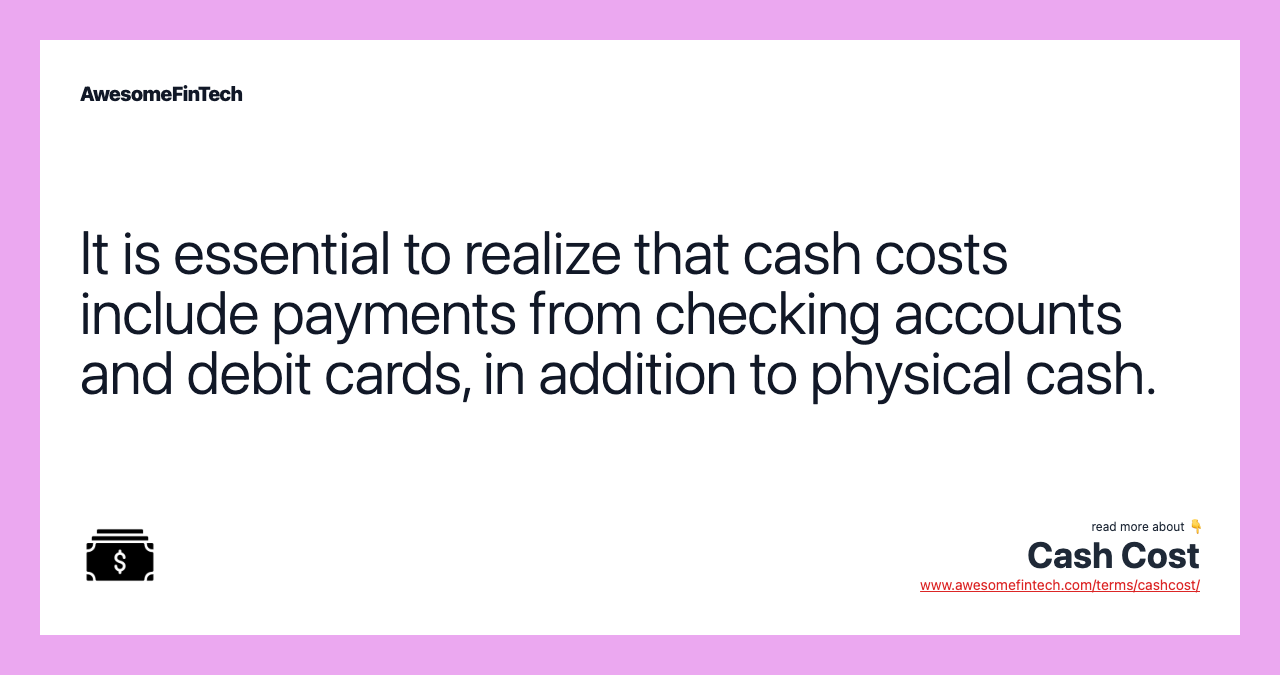It is essential to realize that cash costs include payments from checking accounts and debit cards, in addition to physical cash.