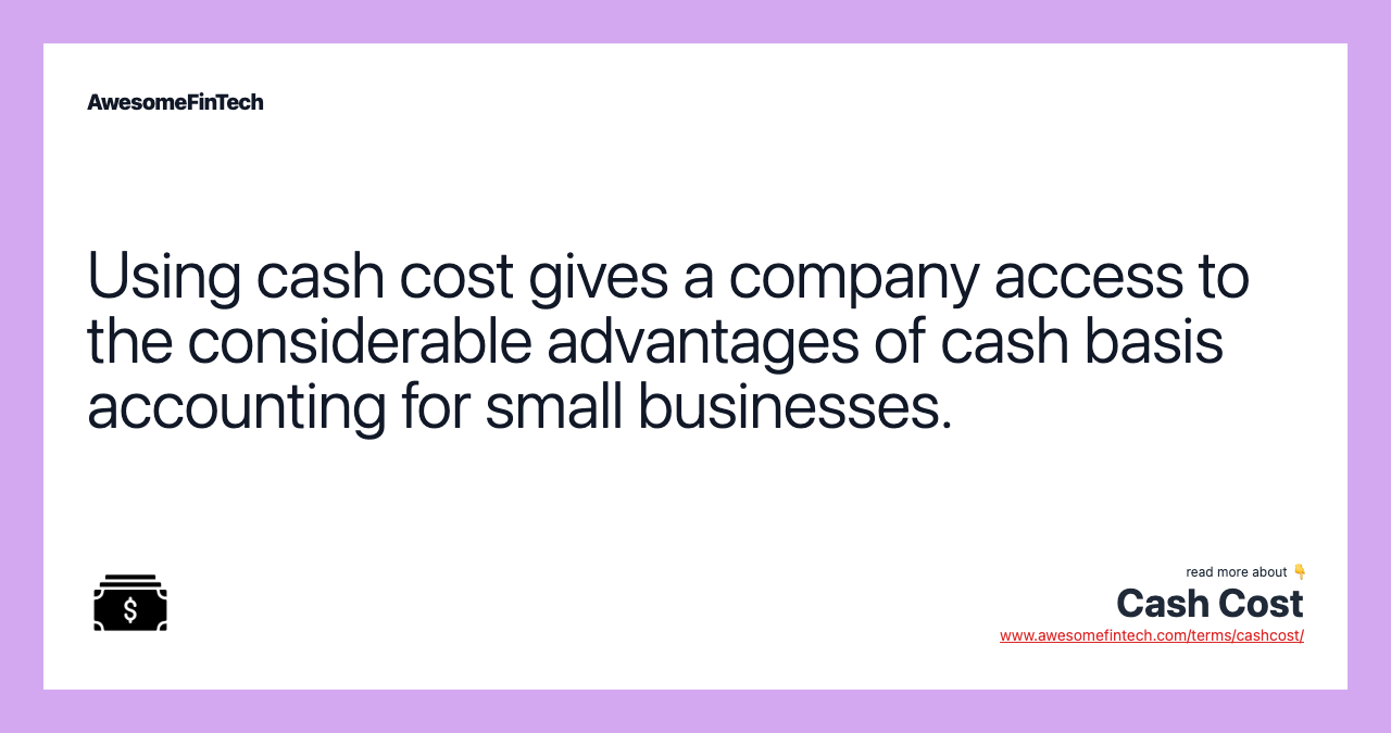 Using cash cost gives a company access to the considerable advantages of cash basis accounting for small businesses.