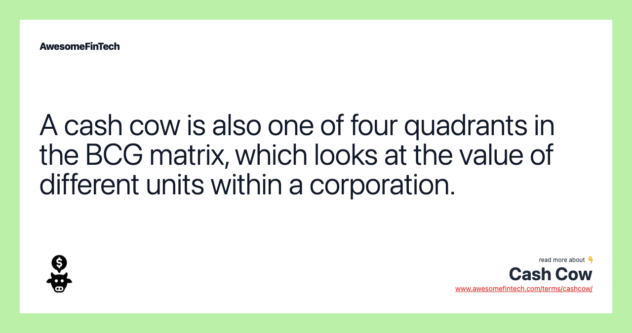A cash cow is also one of four quadrants in the BCG matrix, which looks at the value of different units within a corporation.