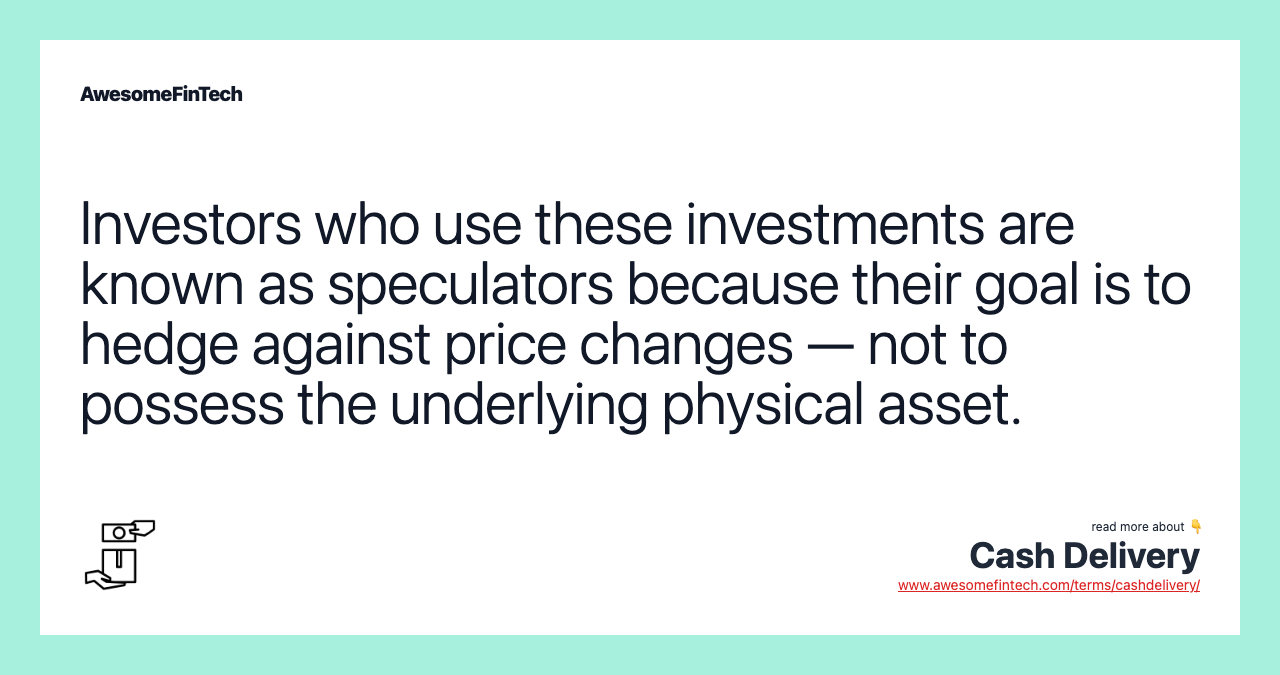 Investors who use these investments are known as speculators because their goal is to hedge against price changes — not to possess the underlying physical asset.