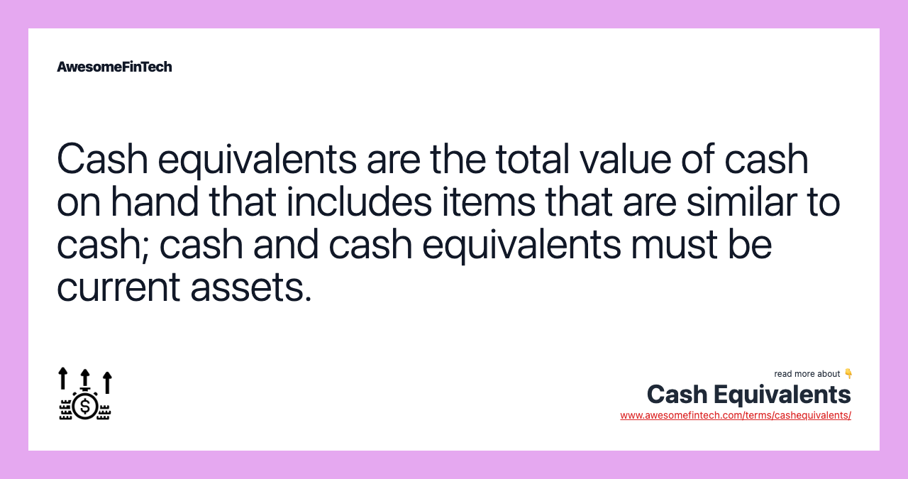 Cash equivalents are the total value of cash on hand that includes items that are similar to cash; cash and cash equivalents must be current assets.