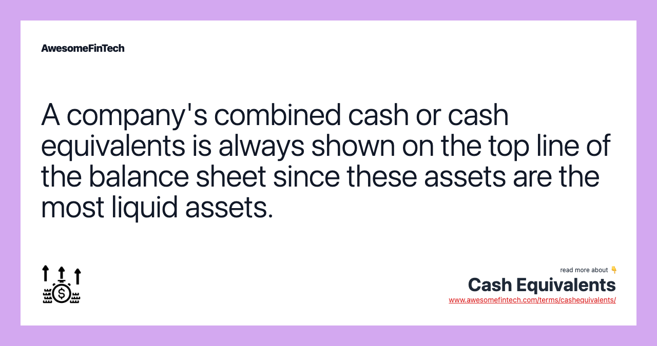 A company's combined cash or cash equivalents is always shown on the top line of the balance sheet since these assets are the most liquid assets.