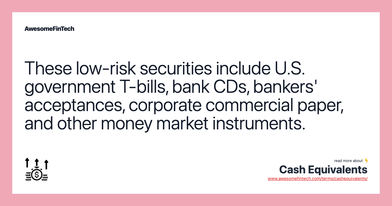 These low-risk securities include U.S. government T-bills, bank CDs, bankers' acceptances, corporate commercial paper, and other money market instruments.