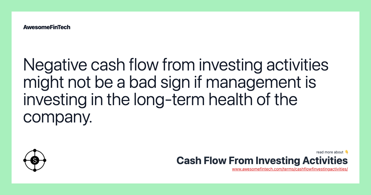 Negative cash flow from investing activities might not be a bad sign if management is investing in the long-term health of the company.