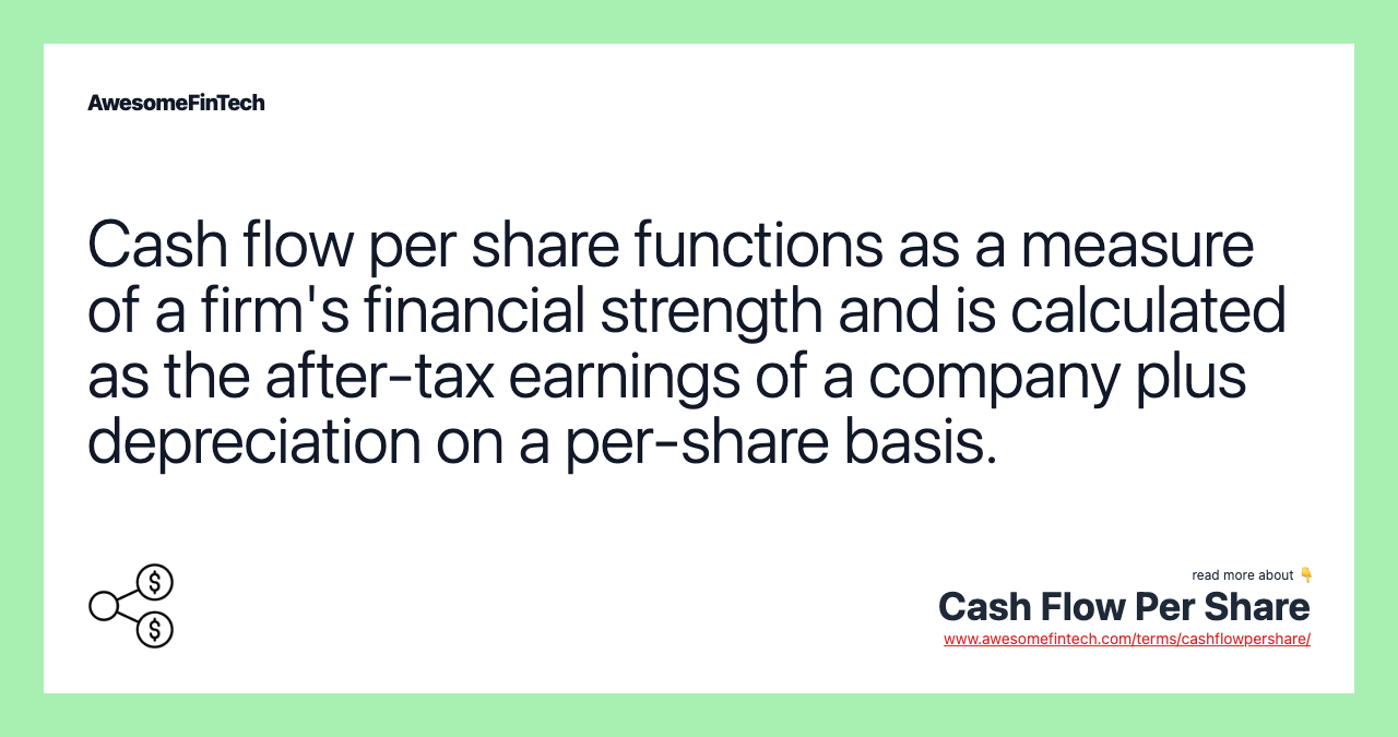 Cash flow per share functions as a measure of a firm's financial strength and is calculated as the after-tax earnings of a company plus depreciation on a per-share basis.