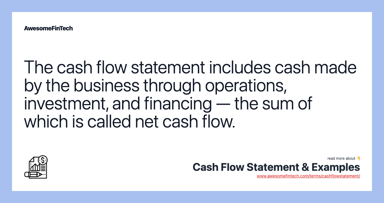 The cash flow statement includes cash made by the business through operations, investment, and financing — the sum of which is called net cash flow.