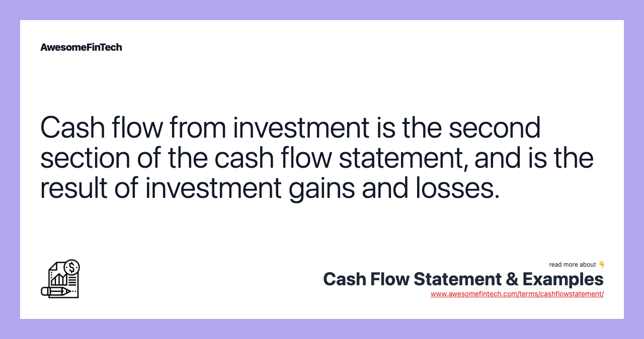 Cash flow from investment is the second section of the cash flow statement, and is the result of investment gains and losses.