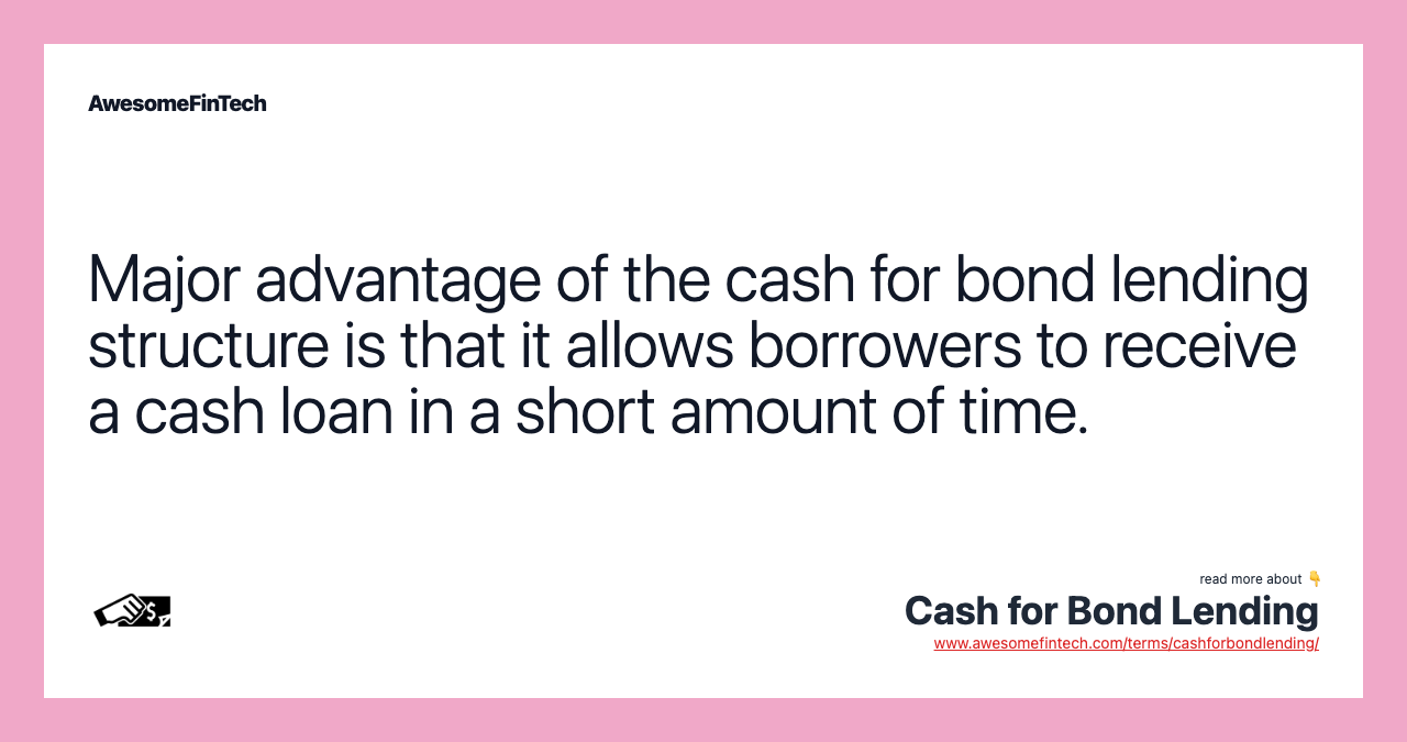 Major advantage of the cash for bond lending structure is that it allows borrowers to receive a cash loan in a short amount of time.