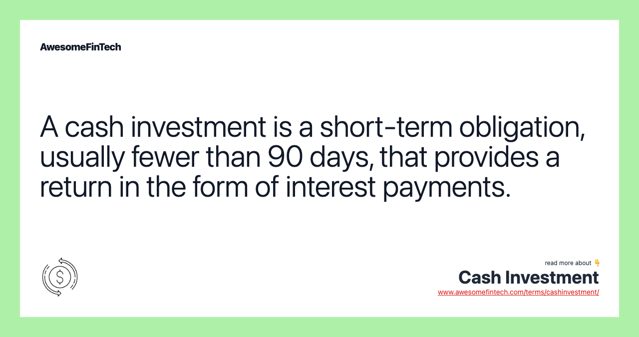 A cash investment is a short-term obligation, usually fewer than 90 days, that provides a return in the form of interest payments.
