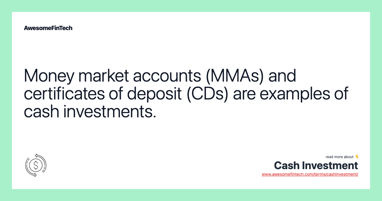 Money market accounts (MMAs) and certificates of deposit (CDs) are examples of cash investments.