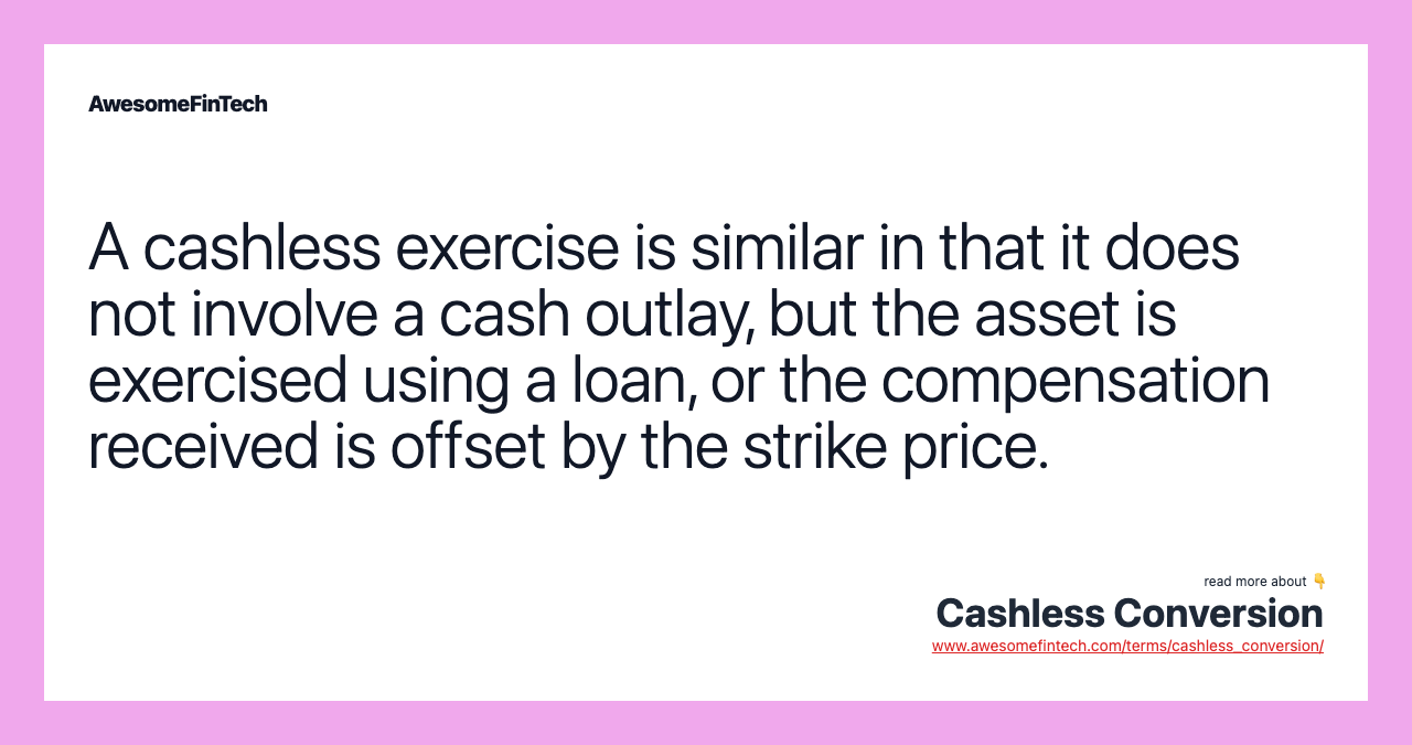 A cashless exercise is similar in that it does not involve a cash outlay, but the asset is exercised using a loan, or the compensation received is offset by the strike price.
