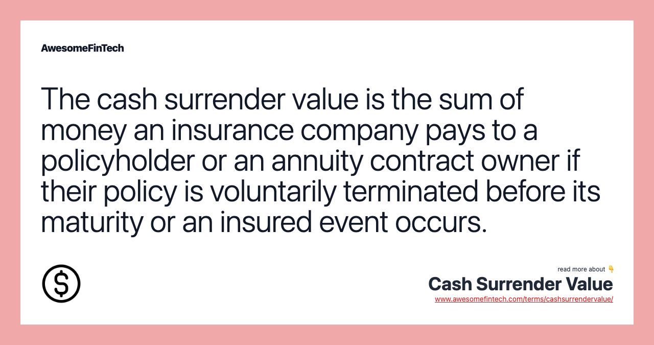 The cash surrender value is the sum of money an insurance company pays to a policyholder or an annuity contract owner if their policy is voluntarily terminated before its maturity or an insured event occurs.