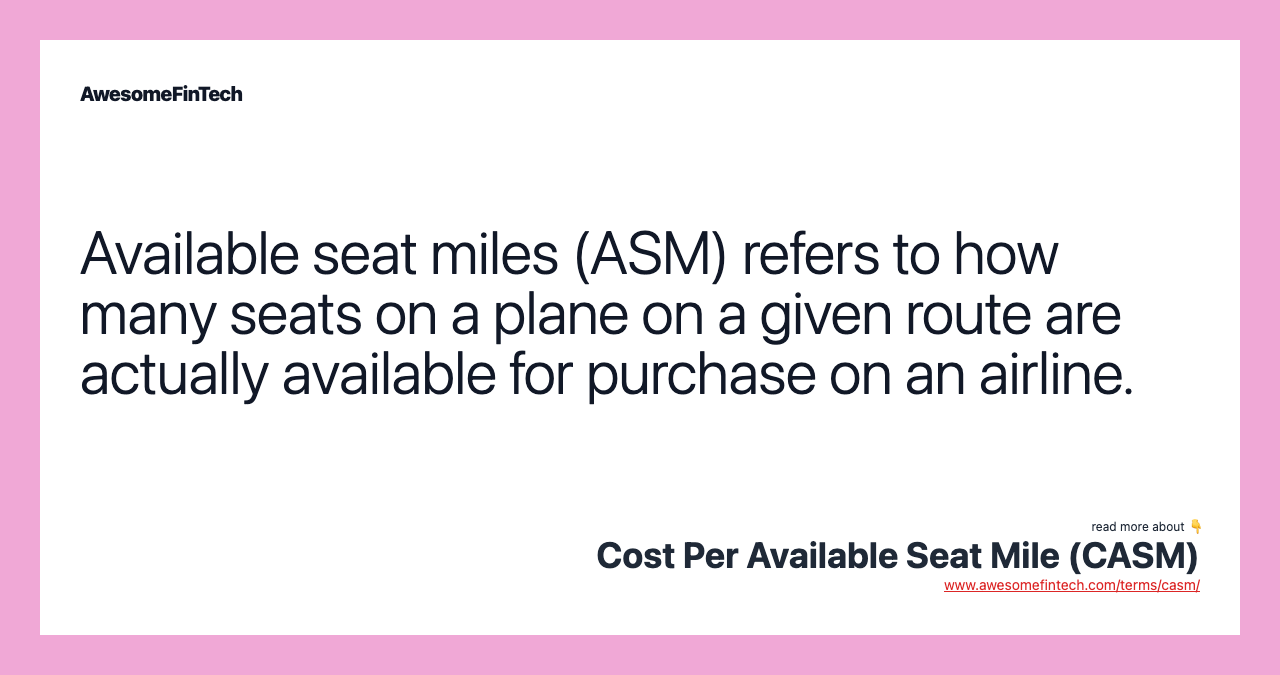 Available seat miles (ASM) refers to how many seats on a plane on a given route are actually available for purchase on an airline.