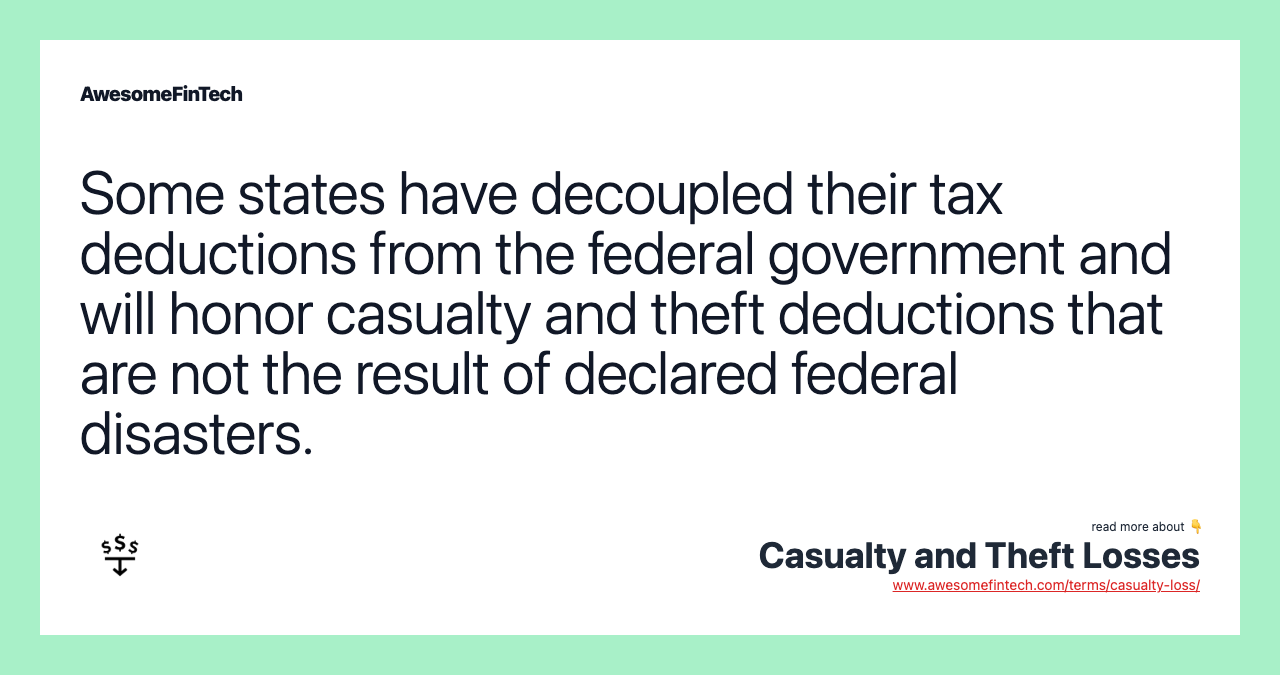 Some states have decoupled their tax deductions from the federal government and will honor casualty and theft deductions that are not the result of declared federal disasters.